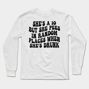 she's a 10 but she pees in random places when she's drunk Long Sleeve T-Shirt